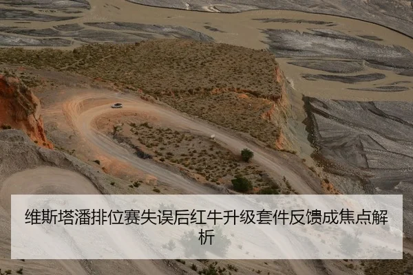 维斯塔潘排位赛失误后红牛升级套件反馈成焦点解析