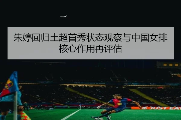 朱婷回归土超首秀状态观察与中国女排核心作用再评估