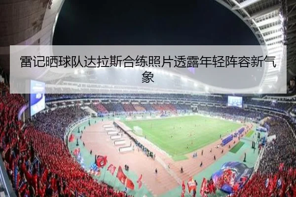 雷记晒球队达拉斯合练照片透露年轻阵容新气象